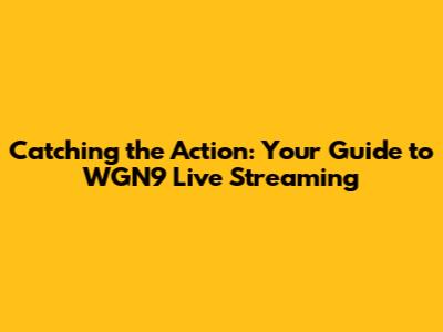 Catching the Action: Your Guide to WGN9 Live Streaming