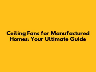 Ceiling Fans for Manufactured Homes: Your Ultimate Guide