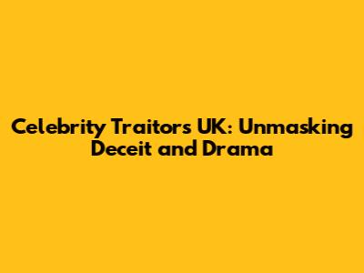 Celebrity Traitors UK: Unmasking Deceit and Drama