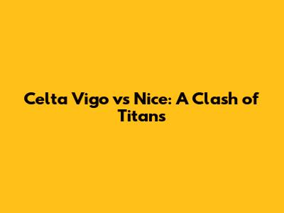 Celta Vigo vs Nice: A Clash of Titans