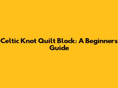 Celtic Knot Quilt Block: A Beginner's Guide