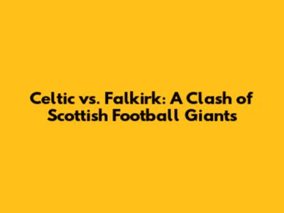 Celtic vs. Falkirk: A Clash of Scottish Football Giants