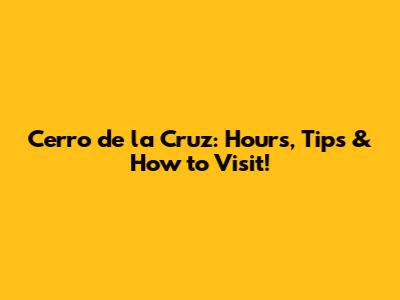 Cerro de la Cruz: Hours, Tips & How to Visit!