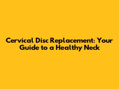 Cervical Disc Replacement: Your Guide to a Healthy Neck