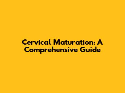 Cervical Maturation: A Comprehensive Guide