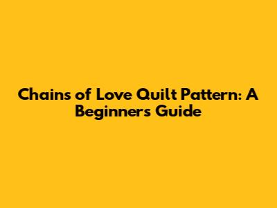 Chains of Love Quilt Pattern: A Beginner's Guide