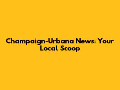 Champaign-Urbana News: Your Local Scoop