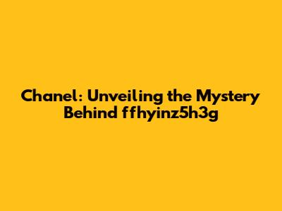 Chanel: Unveiling the Mystery Behind ffhyinz5h3g