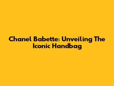 Chanel Babette: Unveiling The Iconic Handbag