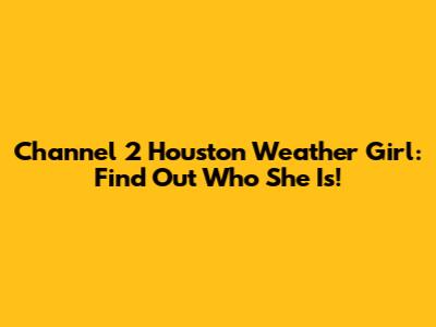Channel 2 Houston Weather Girl: Find Out Who She Is!
