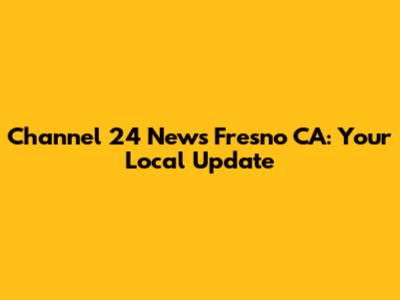 Channel 24 News Fresno CA: Your Local Update