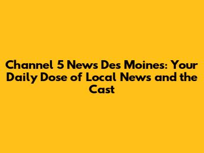 Channel 5 News Des Moines: Your Daily Dose of Local News and the Cast