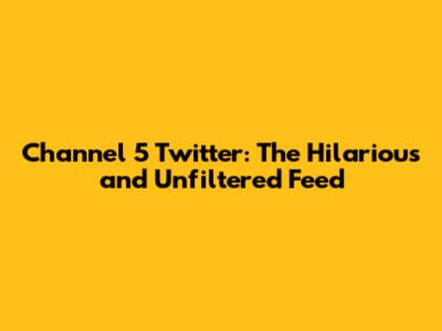 Channel 5 Twitter: The Hilarious and Unfiltered Feed