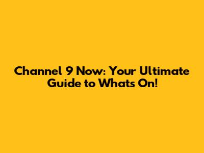 Channel 9 Now: Your Ultimate Guide to What's On!