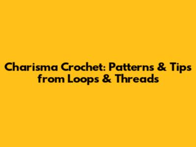 Charisma Crochet: Patterns & Tips from Loops & Threads