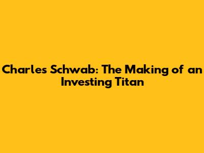 Charles Schwab: The Making of an Investing Titan