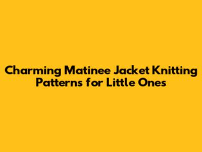 Charming Matinee Jacket Knitting Patterns for Little Ones