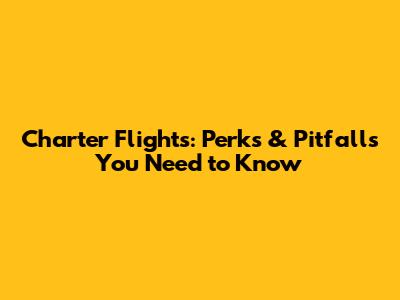 Charter Flights: Perks & Pitfalls You Need to Know