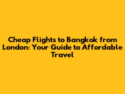 Cheap Flights to Bangkok from London: Your Guide to Affordable Travel