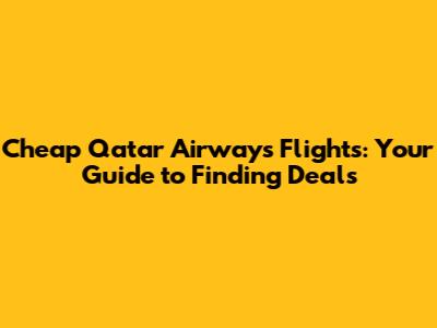 Cheap Qatar Airways Flights: Your Guide to Finding Deals