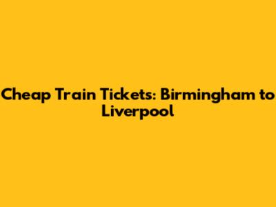 Cheap Train Tickets: Birmingham to Liverpool