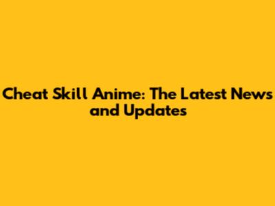 Cheat Skill Anime: The Latest News and Updates