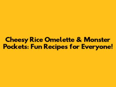Cheesy Rice Omelette & Monster Pockets: Fun Recipes for Everyone!