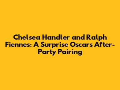 Chelsea Handler and Ralph Fiennes: A Surprise Oscars After-Party Pairing