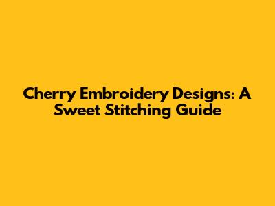 Cherry Embroidery Designs: A Sweet Stitching Guide