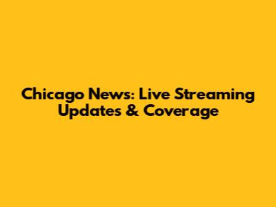 Chicago News: Live Streaming Updates & Coverage