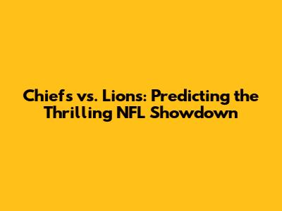 Chiefs vs. Lions: Predicting the Thrilling NFL Showdown