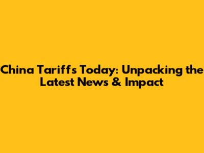 China Tariffs Today: Unpacking the Latest News & Impact