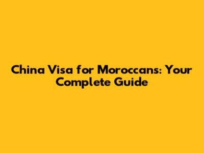 China Visa for Moroccans: Your Complete Guide