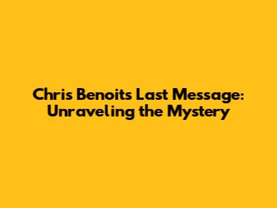 Chris Benoit's Last Message: Unraveling the Mystery