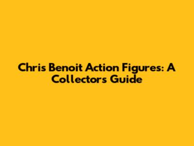 Chris Benoit Action Figures: A Collector's Guide
