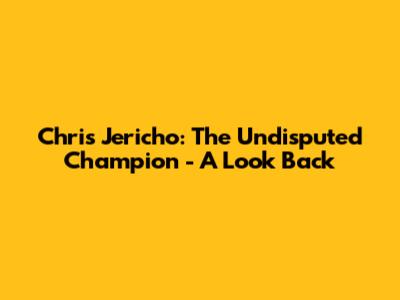 Chris Jericho: The Undisputed Champion - A Look Back