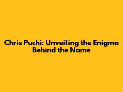 Chris Puchi: Unveiling the Enigma Behind the Name