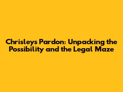Chrisley's Pardon: Unpacking the Possibility and the Legal Maze