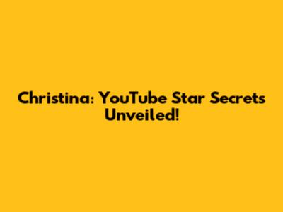 Christina: YouTube Star Secrets Unveiled!