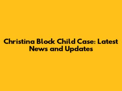 Christina Block Child Case: Latest News and Updates