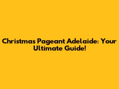 Christmas Pageant Adelaide: Your Ultimate Guide!