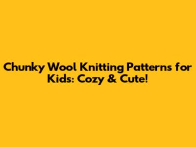 Chunky Wool Knitting Patterns for Kids: Cozy & Cute!