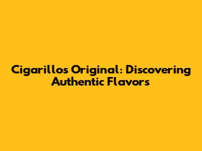 Cigarillos Original: Discovering Authentic Flavors