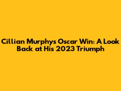 Cillian Murphy's Oscar Win: A Look Back at His 2023 Triumph