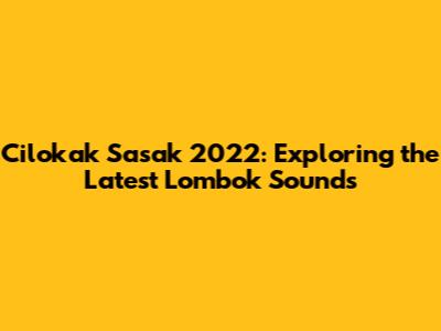Cilokak Sasak 2022: Exploring the Latest Lombok Sounds