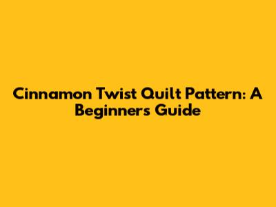 Cinnamon Twist Quilt Pattern: A Beginner's Guide