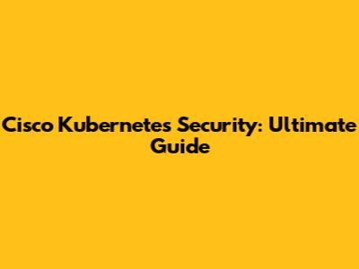 Cisco Kubernetes Security: Ultimate Guide