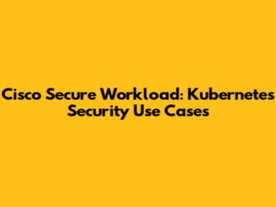 Cisco Secure Workload: Kubernetes Security Use Cases