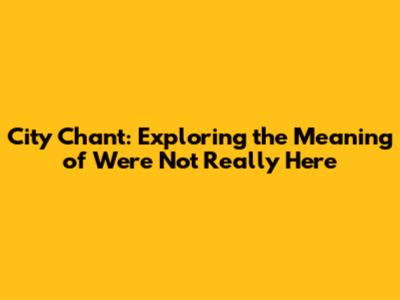 City Chant: Exploring the Meaning of "We're Not Really Here"