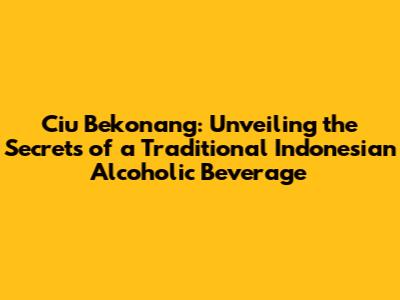 Ciu Bekonang: Unveiling the Secrets of a Traditional Indonesian Alcoholic Beverage
